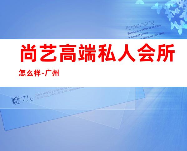 尚艺高端私人会所怎么样-广州尚艺怎么样