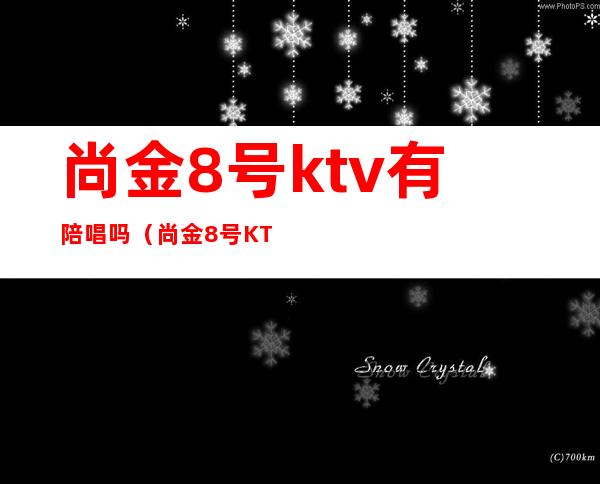 尚金8号ktv有陪唱吗(尚金8号KTV怎么样)