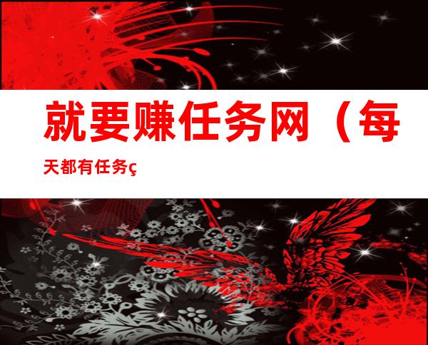 就要赚任务网(每天都有任务的赚钱平台)