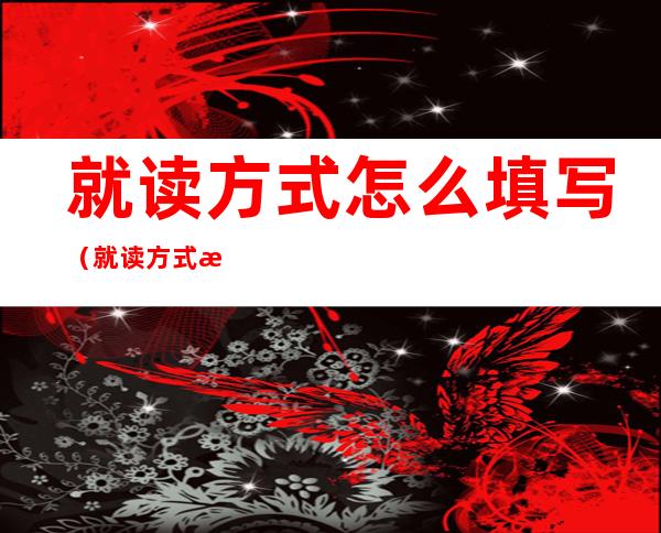 就读方式怎么填写(就读方式怎么填写才正确)