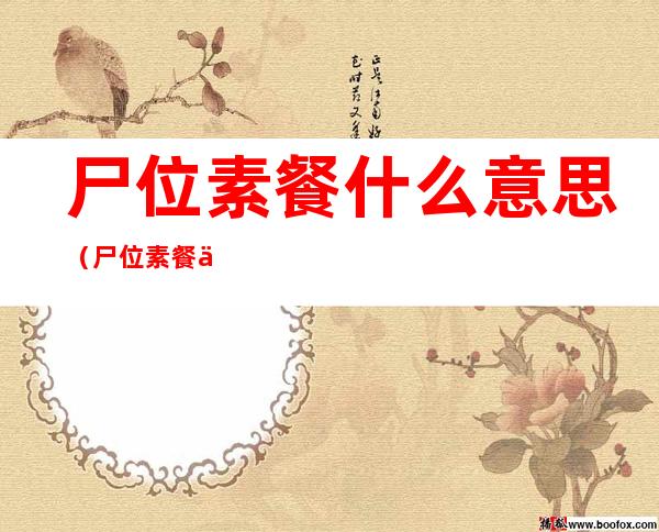 尸位素餐什么意思（尸位素餐什么意思? 尸位素食）
