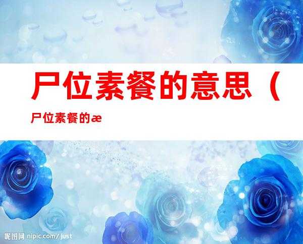 尸位素餐的意思(尸位素餐的意思和造句)