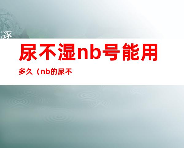尿不湿nb号能用多久（nb的尿不湿能用多久）
