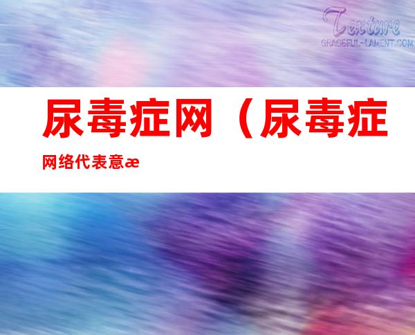 尿毒症网(尿毒症网络代表意思)