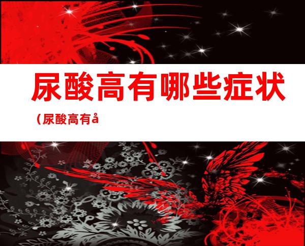 尿酸高有哪些症状（尿酸高有哪些症状痛风的症状）