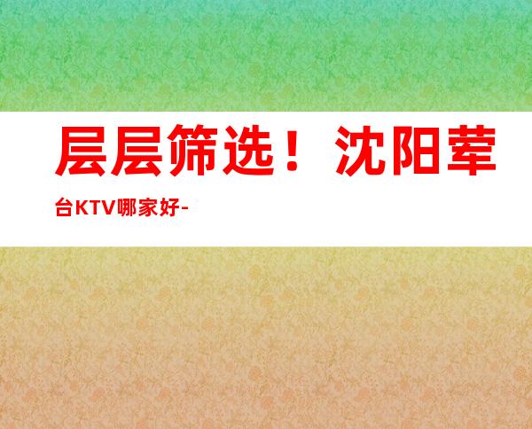 层层筛选！沈阳荤台KTV哪家好-沈阳KTV真空台十大会所消费排名