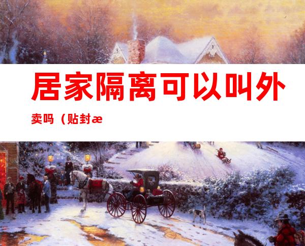 居家隔离可以叫外卖吗(贴封条居家隔离可以叫外卖吗)