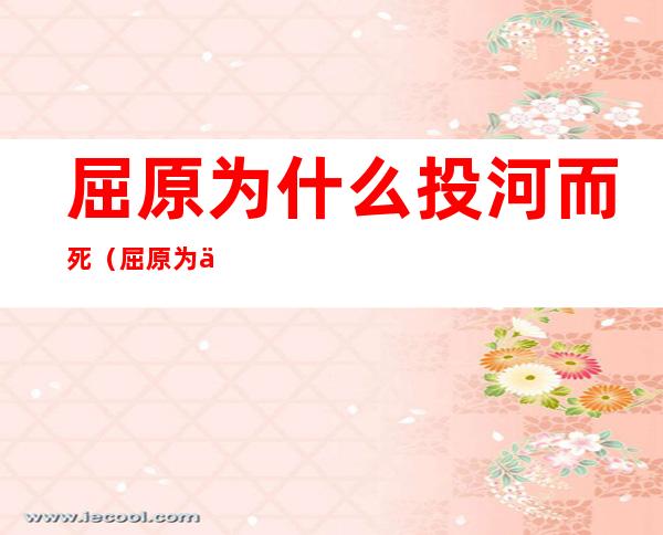 屈原为什么投河而死(屈原为什么投河而死50字)