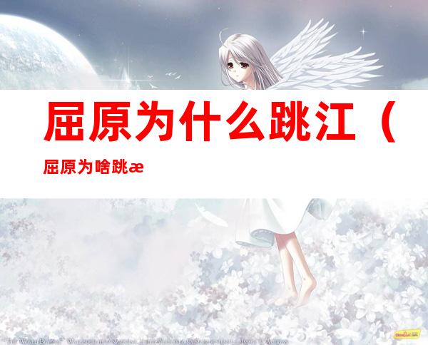 屈原为什么跳江(屈原为啥跳江啊)