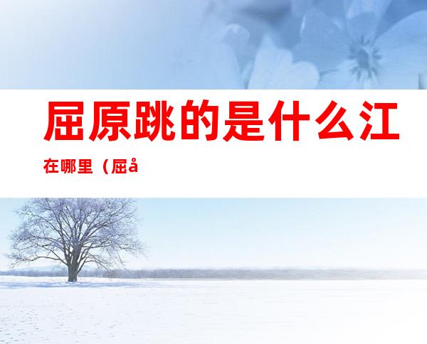 屈原跳的是什么江在哪里(屈原跳的是什么江啊)