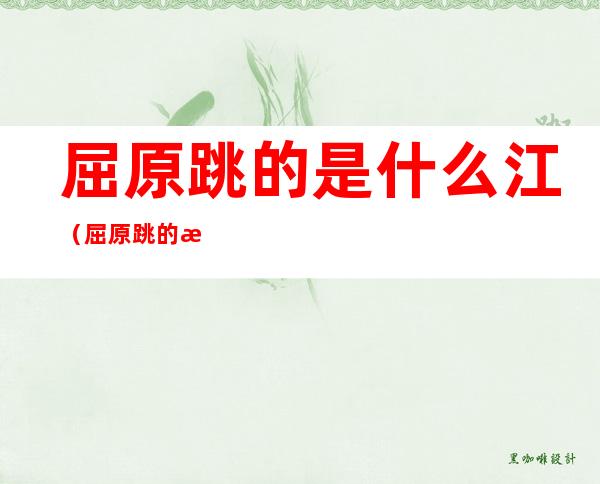 屈原跳的是什么江（屈原跳的是什么江在哪里怎么念）