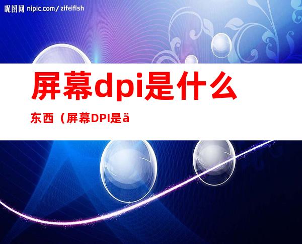 屏幕dpi是什么东西(屏幕DPI是什么)