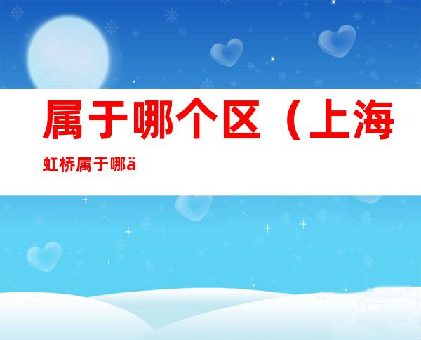 属于哪个区(上海虹桥属于哪个区)