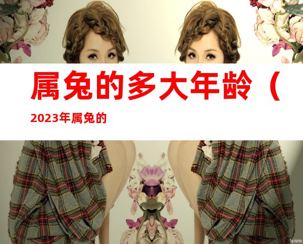 属兔的多大年龄(2023年属兔的多大年龄)