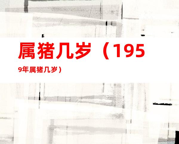 属猪几岁（1959年属猪几岁）