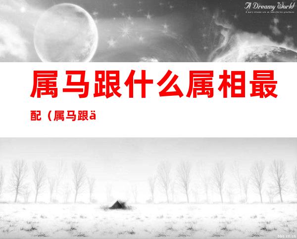 属马跟什么属相最配（属马跟什么属相最配合）