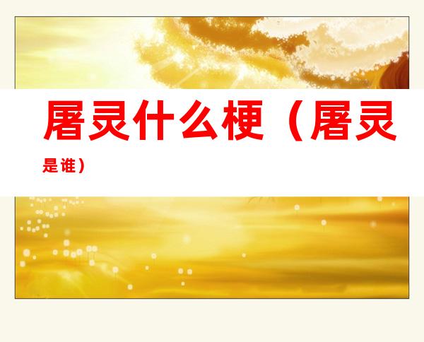 屠灵什么梗（屠灵是谁?）