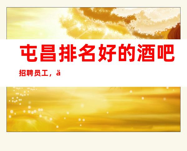 屯昌排名好的酒吧招聘员工,主要是,年底急招聘