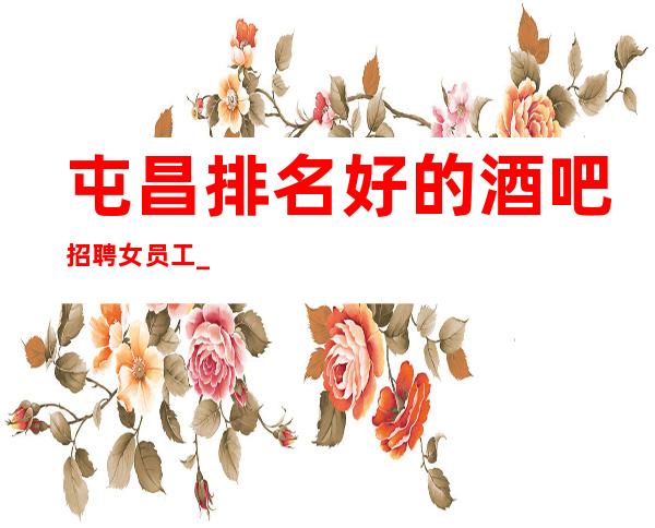 屯昌排名好的酒吧招聘女员工_ 1O高薪_ 没经验也可以