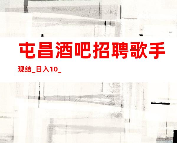 屯昌酒吧招聘歌手现结_ 日入10/_ 肯定靠谱