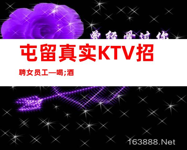 屯留真实KTV招聘女员工—喝;酒真少—期待与您合作