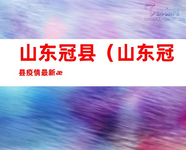 山东冠县(山东冠县疫情最新消息冠状)