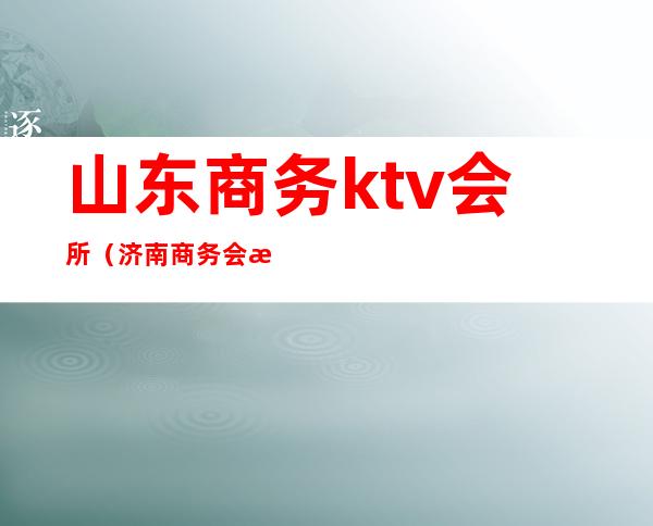 山东商务ktv会所(济南商务会所KTV)