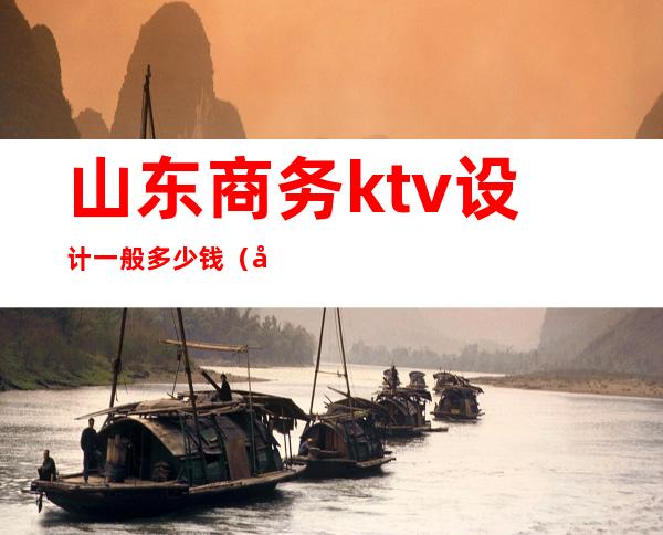 山东商务ktv设计一般多少钱（山东商务KTV）