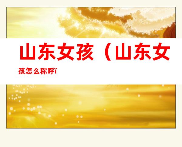 山东女孩（山东女孩怎么称呼）