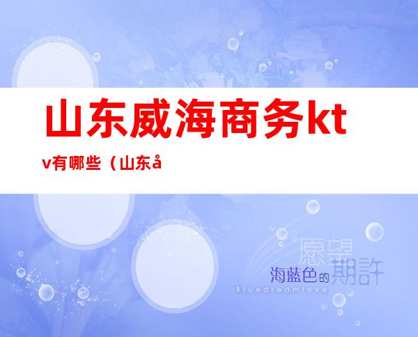 山东威海商务ktv有哪些(山东威海商务ktv有哪些服务)