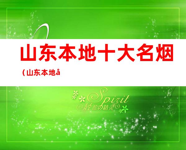 山东本地十大名烟(山东本地十大名烟500元)
