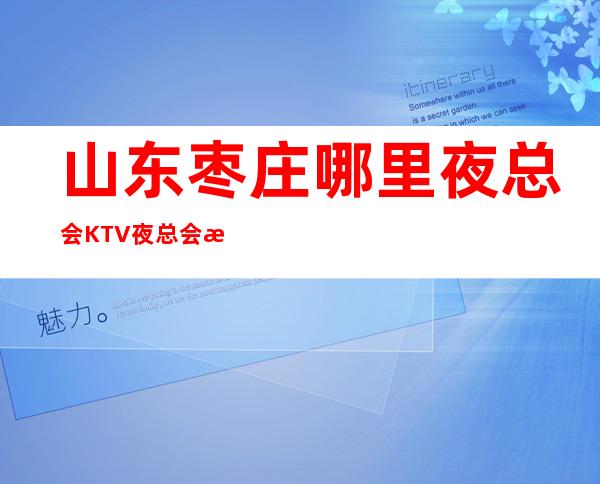 山东枣庄哪里夜总会KTV夜总会招服务员,礼仪服务人员,待遇好包住