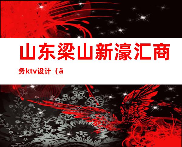 山东梁山新濠汇商务ktv设计(上海新濠国际KTV)