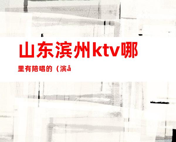 山东滨州ktv哪里有陪唱的(滨州哪个歌厅有陪唱的)