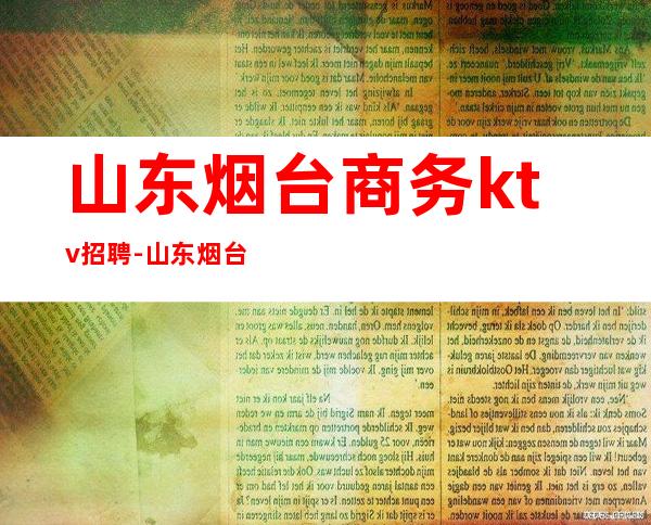 山东烟台商务ktv招聘-山东烟台有哪些大学?