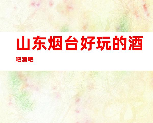 山东烟台好玩的酒吧/酒吧