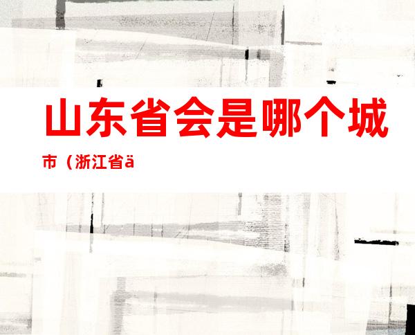 山东省会是哪个城市(浙江省会是哪个城市)
