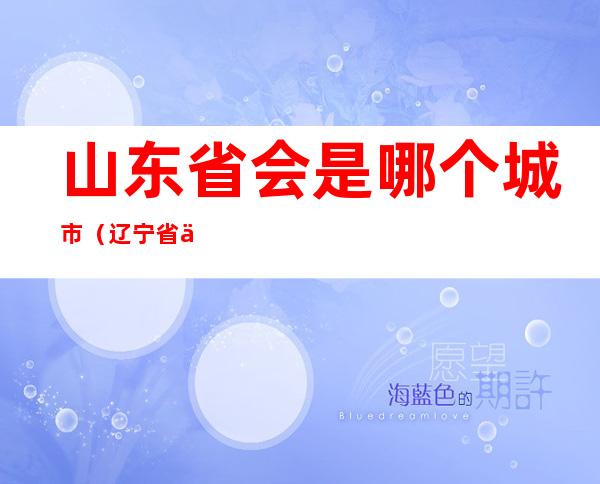 山东省会是哪个城市(辽宁省会是哪个城市)