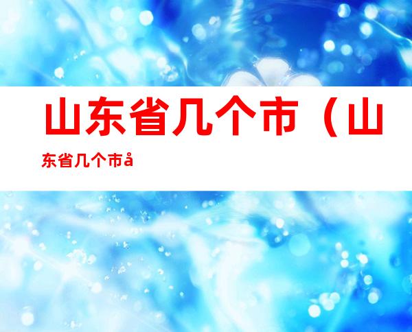 山东省几个市(山东省几个市几个县几个镇)