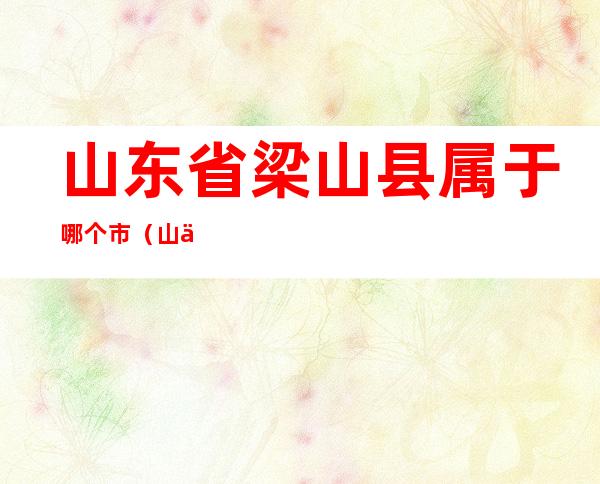 山东省梁山县属于哪个市（山东省梁山县属于什么市）