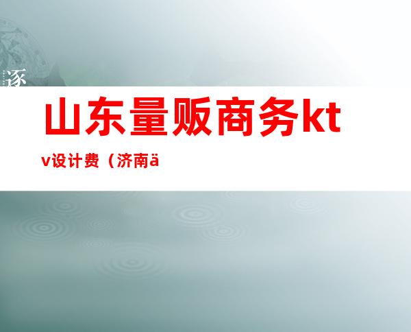 山东量贩商务ktv设计费(济南东城量贩式KTV怎么样)