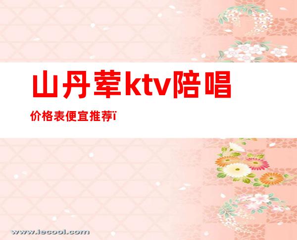 山丹荤ktv陪唱价格表便宜推荐()