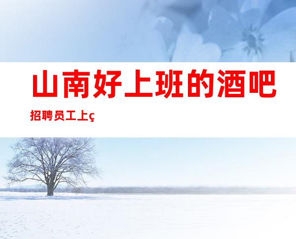 山南好上班的酒吧招聘员工/上班更轻松/不需要带来