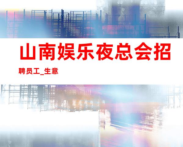 山南娱乐夜总会招聘员工_生意不用担心_期待你的加入