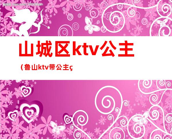 山城区ktv公主(鲁山ktv带公主的)