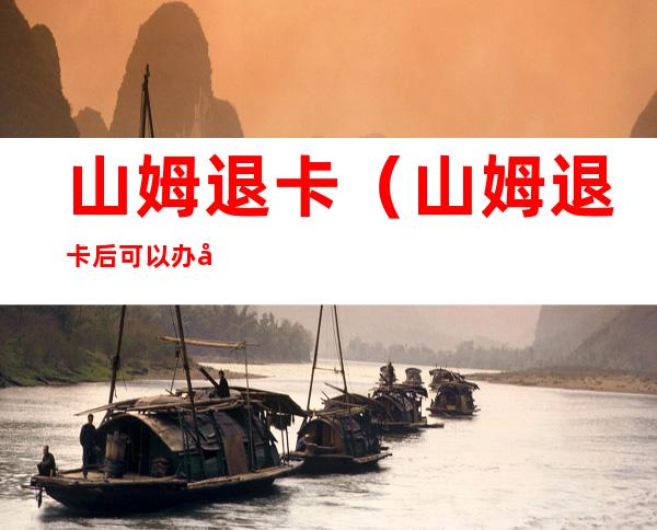 山姆退卡(山姆退卡后可以办副卡吗)