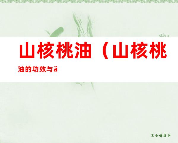 山核桃油(山核桃油的功效与作用及食用方法)
