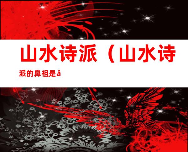 山水诗派(山水诗派的鼻祖是哪个)
