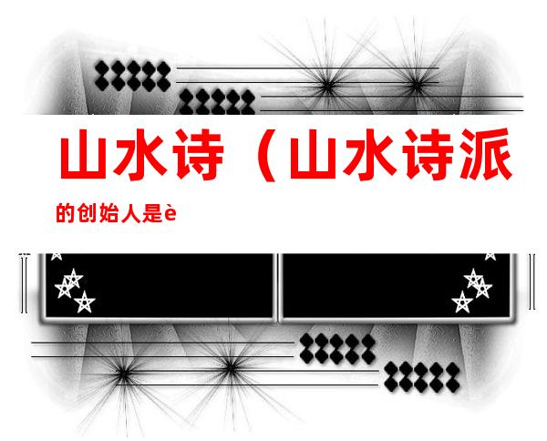 山水诗(山水诗派的创始人是谁)