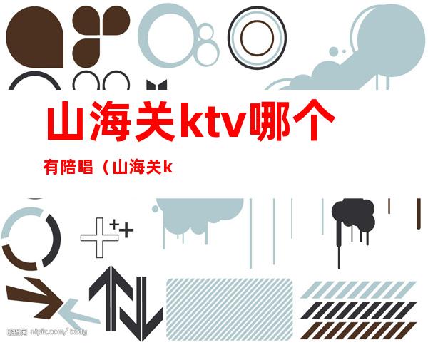 山海关ktv哪个有陪唱(山海关ktv价格查询)